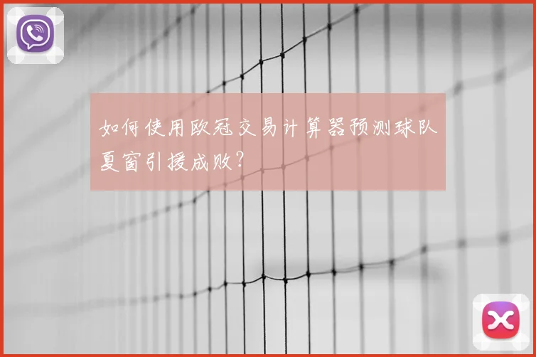 如何使用欧冠交易计算器预测球队夏窗引援成败？