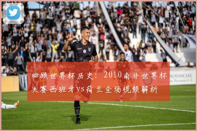 回顾世界杯历史：2010南非世界杯决赛西班牙vs荷兰全场视频解析
