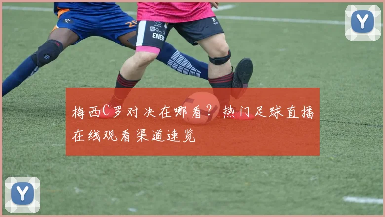梅西C罗对决在哪看？热门足球直播在线观看渠道速览