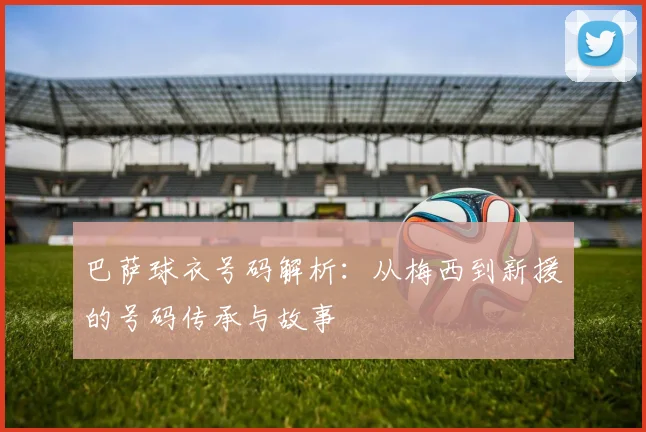巴萨球衣号码解析：从梅西到新援的号码传承与故事