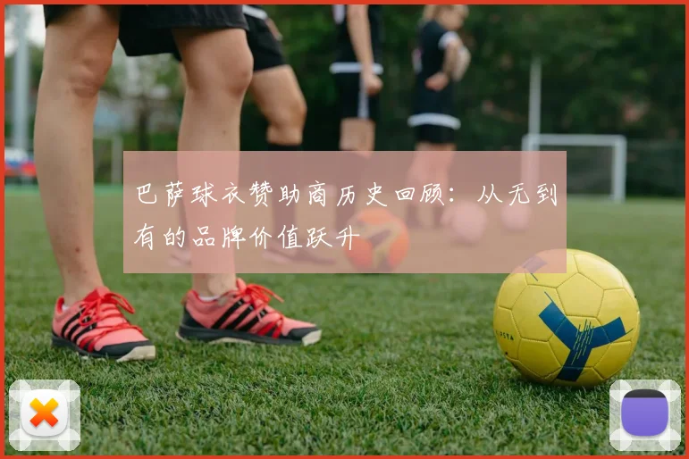 巴萨球衣赞助商历史回顾：从无到有的品牌价值跃升