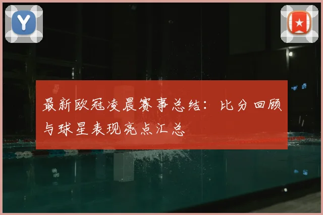 最新欧冠凌晨赛事总结：比分回顾与球星表现亮点汇总