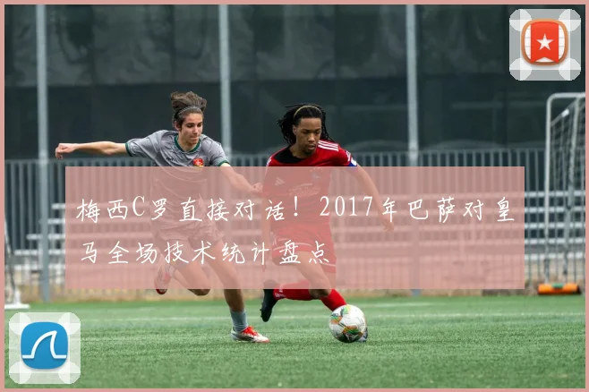 梅西C罗直接对话！2017年巴萨对皇马全场技术统计盘点