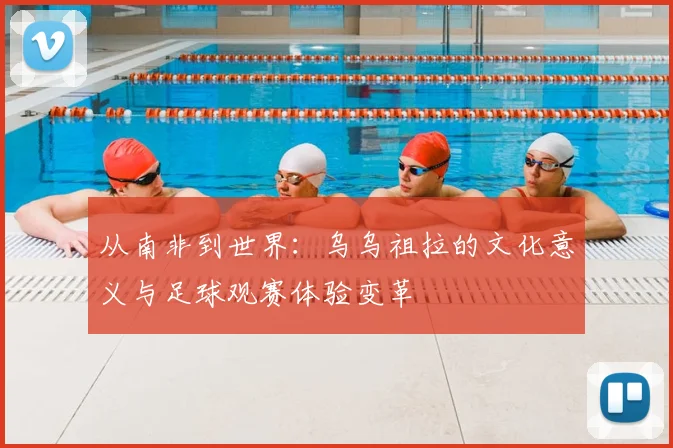 从南非到世界：乌乌祖拉的文化意义与足球观赛体验变革