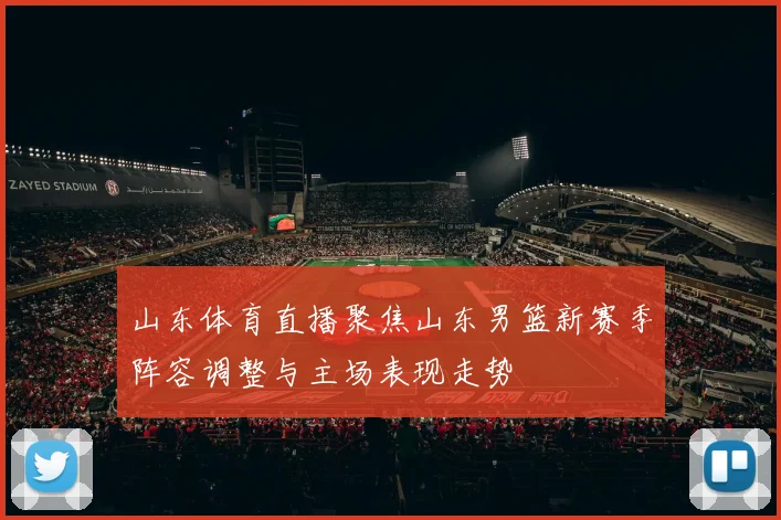 山东体育直播聚焦山东男篮新赛季阵容调整与主场表现走势