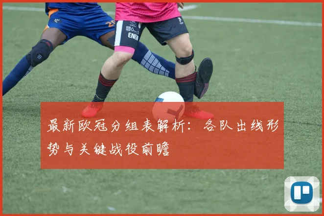 最新欧冠分组表解析：各队出线形势与关键战役前瞻