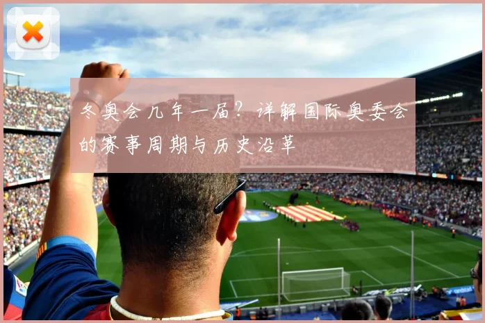 冬奥会几年一届？详解国际奥委会的赛事周期与历史沿革