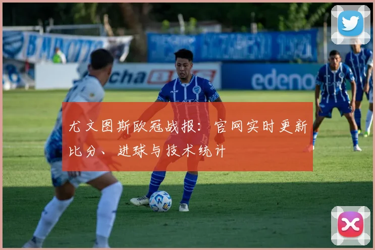 尤文图斯欧冠战报：官网实时更新比分、进球与技术统计