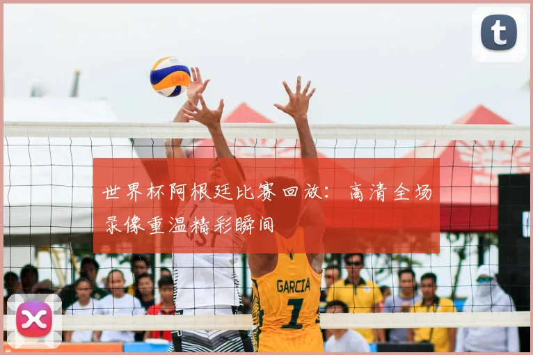 世界杯阿根廷比赛回放：高清全场录像重温精彩瞬间