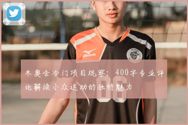 冬奥会冷门项目观察:400字专业评论解读小众运动的独特魅力