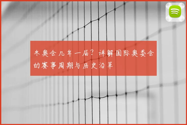 冬奥会几年一届？详解国际奥委会的赛事周期与历史沿革