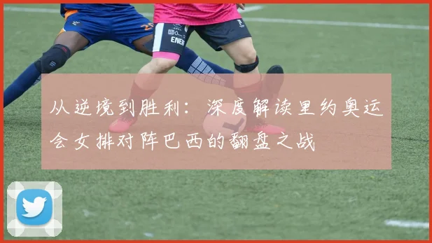 从逆境到胜利：深度解读里约奥运会女排对阵巴西的翻盘之战