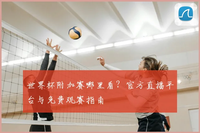 世界杯附加赛哪里看？官方直播平台与免费观赛指南