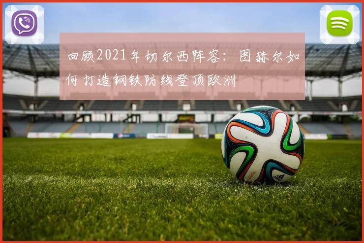 回顾2021年切尔西阵容：图赫尔如何打造钢铁防线登顶欧洲