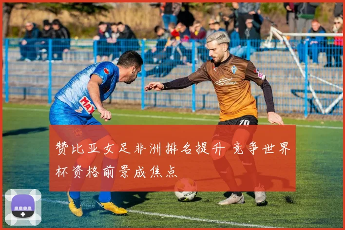 赞比亚女足非洲排名提升 竞争世界杯资格前景成焦点