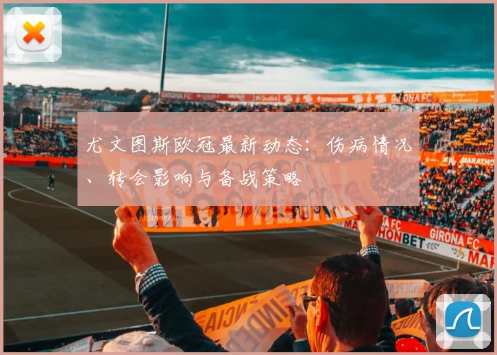 尤文图斯欧冠最新动态：伤病情况、转会影响与备战策略