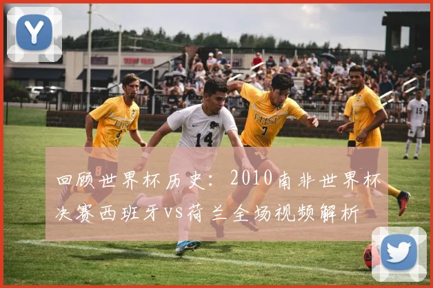 回顾世界杯历史：2010南非世界杯决赛西班牙vs荷兰全场视频解析