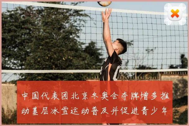 中国代表团北京冬奥会夺牌增多推动基层冰雪运动普及并促进青少年参与