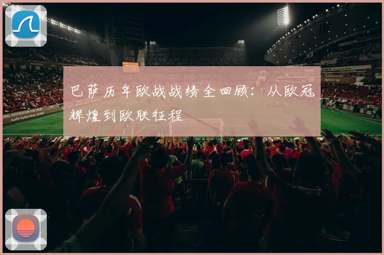 巴萨历年欧战战绩全回顾：从欧冠辉煌到欧联征程