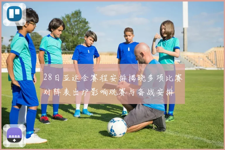 28日亚运会赛程安排揭晓多项比赛对阵表出炉影响观赛与备战安排