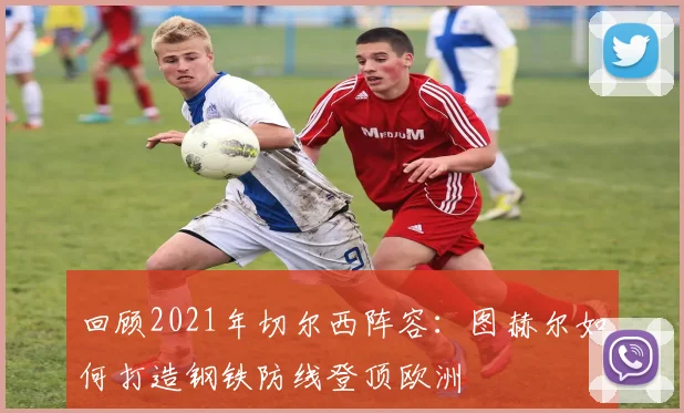 回顾2021年切尔西阵容：图赫尔如何打造钢铁防线登顶欧洲