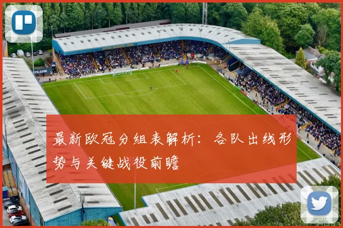 最新欧冠分组表解析：各队出线形势与关键战役前瞻