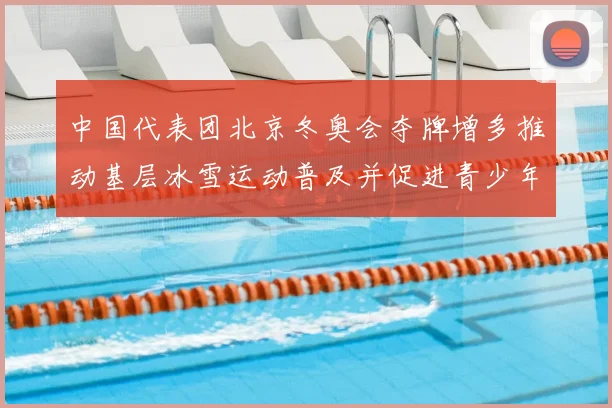 中国代表团北京冬奥会夺牌增多推动基层冰雪运动普及并促进青少年参与