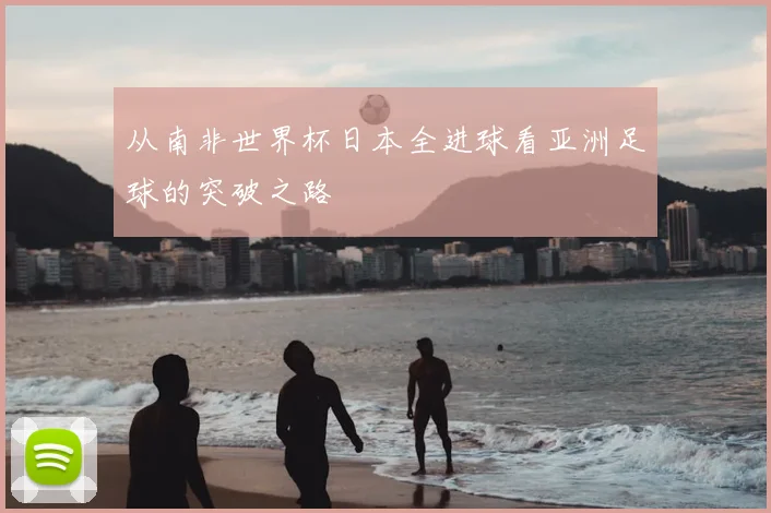 从南非世界杯日本全进球看亚洲足球的突破之路