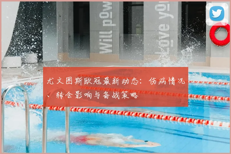 尤文图斯欧冠最新动态：伤病情况、转会影响与备战策略