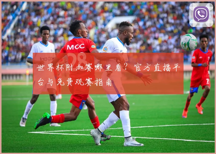 世界杯附加赛哪里看？官方直播平台与免费观赛指南