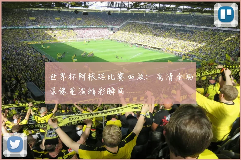 世界杯阿根廷比赛回放：高清全场录像重温精彩瞬间